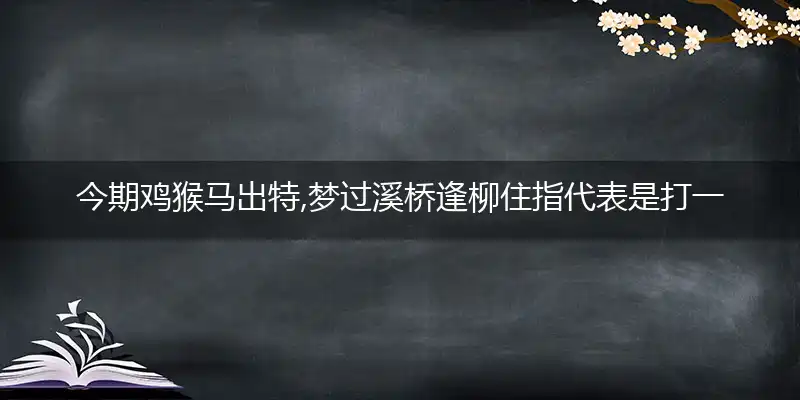 今期鸡猴马出特,梦过溪桥逢柳住