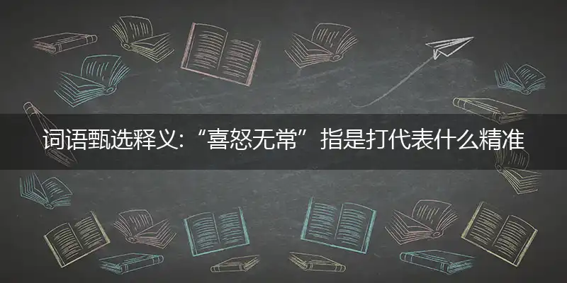 词语甄选释义:“喜怒无常”指释义答案成语解释落实