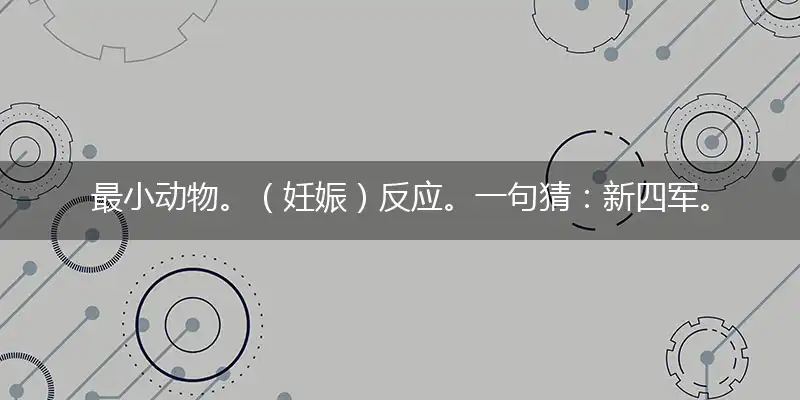 最小动物。（妊娠）反应。一句猜：新四军。提供：西游路上（37）爆