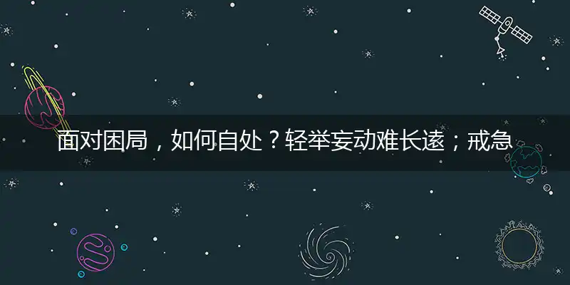 面对困局,如何自处？轻举妄动难长逺；戒急用忍,谋事周全,细心冷静作打算