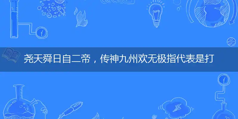 尧天舜日自二帝,传神九州欢无极
