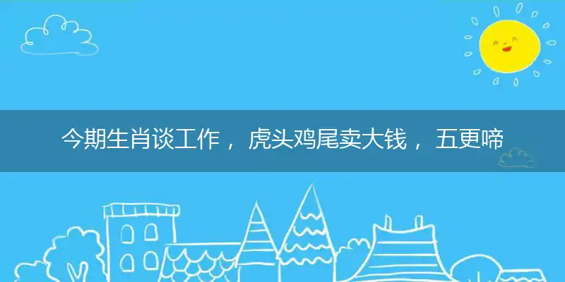 今期生肖谈工作, 虎头鸡尾卖大钱, 五更啼叫见东方, 牛来狗到兔发财