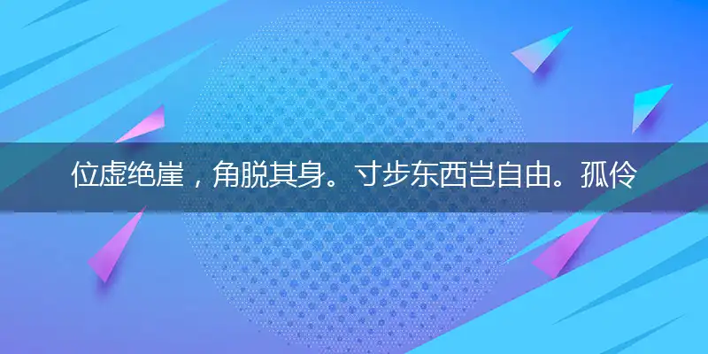 位虚绝崖,角脱其身。寸步东西岂自由。孤伶无依,去住两难。辇毂由来天地中