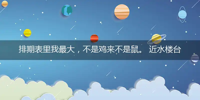 排期表里我最大,不是鸡来不是鼠。 近水楼台先得月,向阳花木易逢春