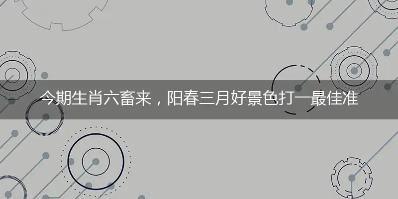 今期生肖六畜来,阳春三月好景色