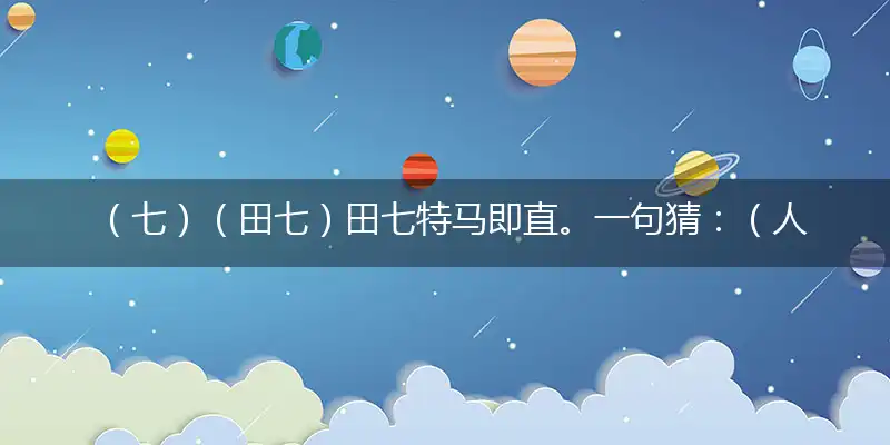 （七）（田七）田七特马即直。一句猜：（人民公仆）。提供：（一生）
