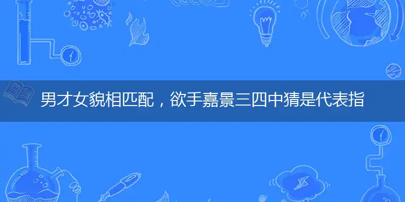 男才女貌相匹配,欲手嘉景三四中