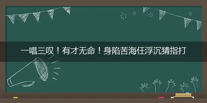 一唱三叹！有才无命！身陷苦海任浮沉