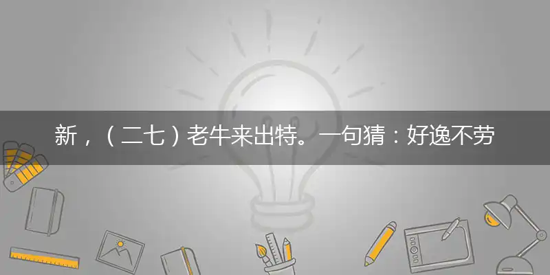 新,（二七）老牛来出特。一句猜：好逸不劳的生肖。提供：猪