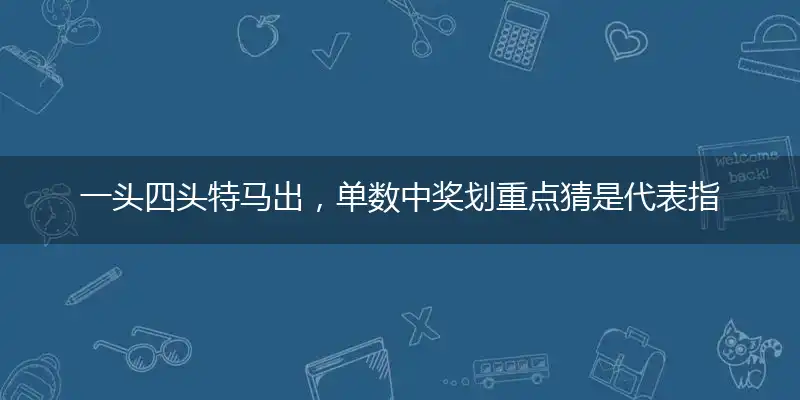 一头四头特马出,单数中奖划重点