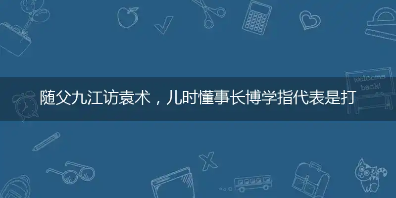 随父九江访袁术,儿时懂事长博学