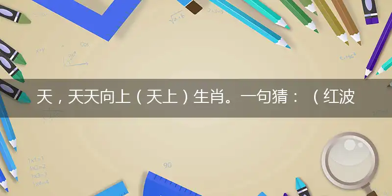 天,天天向上（天上）生肖。一句猜： （红波）生肖。提供：（秋）36。