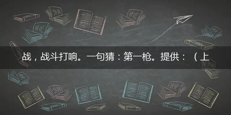 战,战斗打响。一句猜：第一枪。提供： （上步）特中