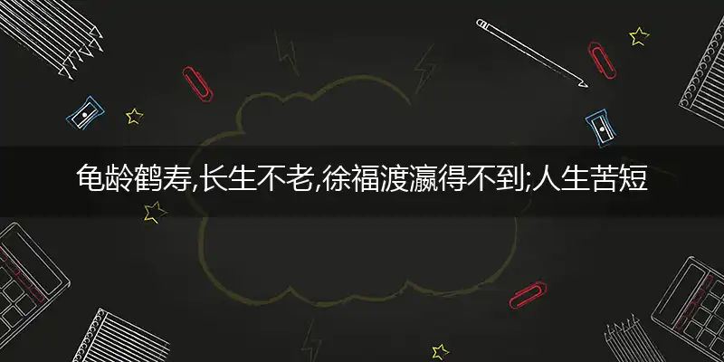 龟龄鹤寿,长生不老,徐福渡瀛得不到;人生苦短,知足是宝,享受人生宜趁早