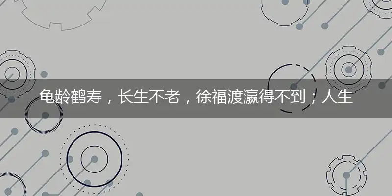 龟龄鹤寿,长生不老,徐福渡瀛得不到；人生苦短,知足是宝,享受人生宜趁早