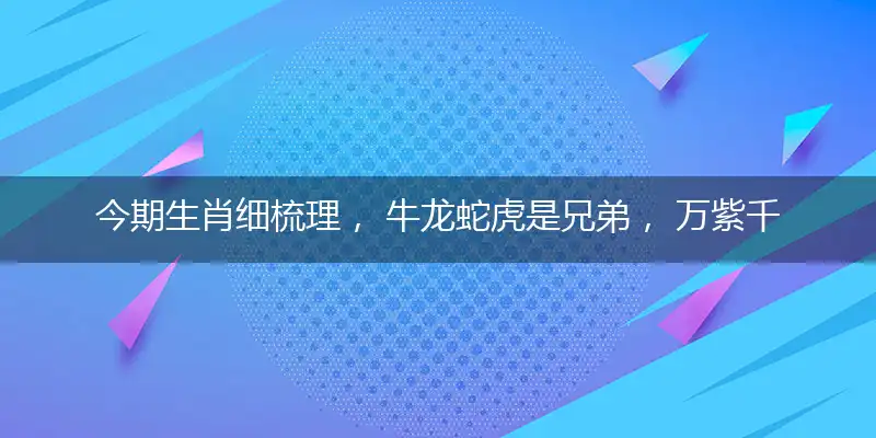 今期生肖细梳理, 牛龙蛇虎是兄弟, 万紫千红报佳音, 马到功成万里程