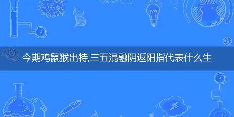 今期鸡鼠猴出特,三五混融阴返阳