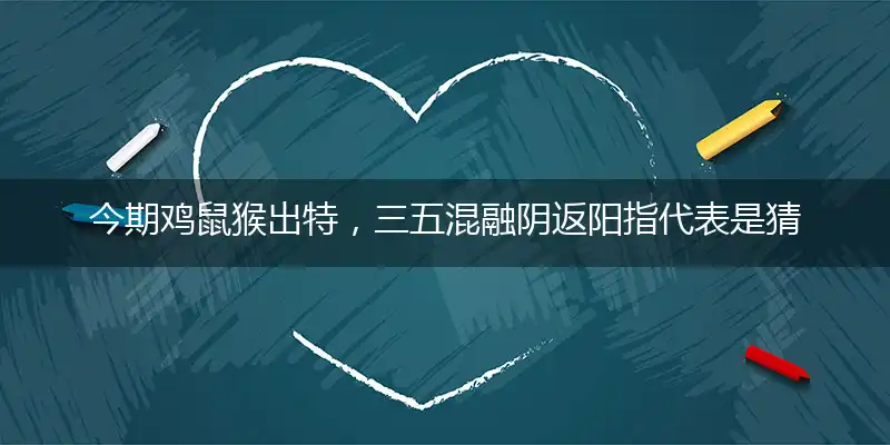 今期鸡鼠猴出特,三五混融阴返阳