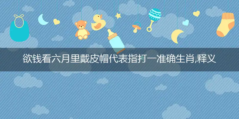 欲钱看六月里戴皮帽代表指打一准确生肖,释义最佳词语解读