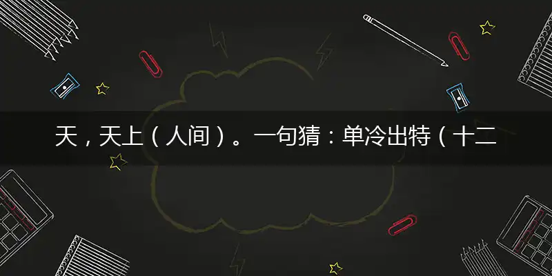 天,天上（人间）。一句猜：单冷出特（十二）到。提供：（十）特中