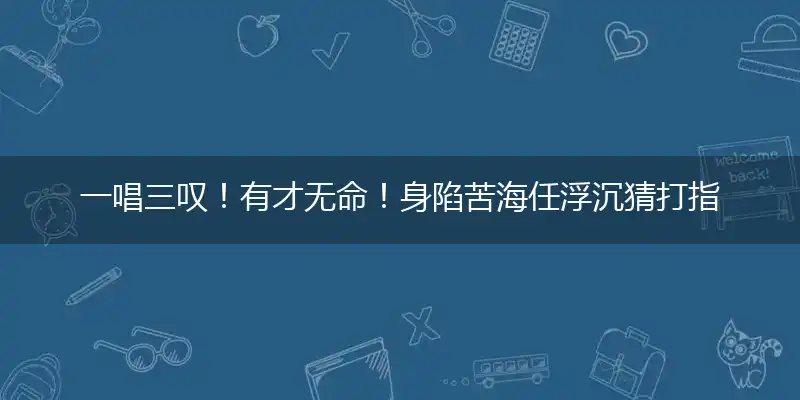 一唱三叹!有才无命!身陷苦海任浮沉