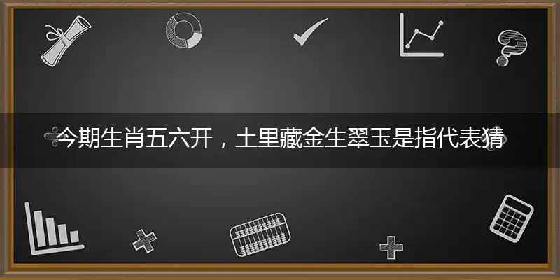 今期生肖五六开,土里藏金生翠玉