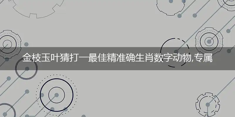 金枝玉叶猜打一最佳精准确生肖数字动物,专属解析哪一个词语精选解释释义