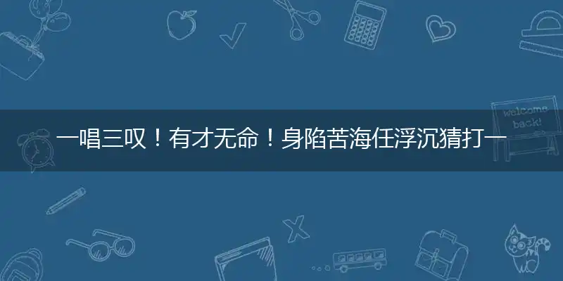 一唱三叹！有才无命！身陷苦海任浮沉
