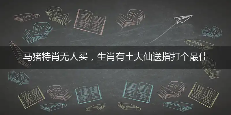 马猪特肖无人买,生肖有土大仙送