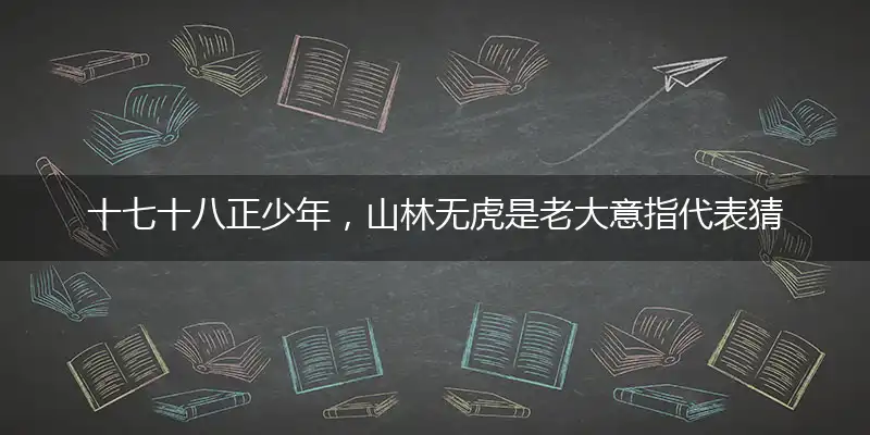 十七十八正少年，山林无虎是老大意精准成语作答解释落实