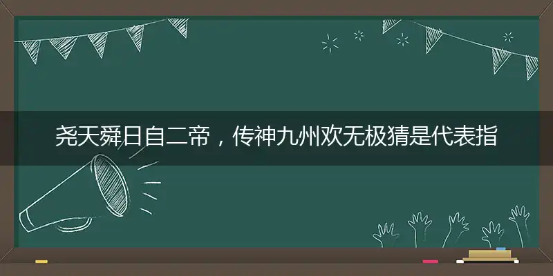 尧天舜日自二帝,传神九州欢无极