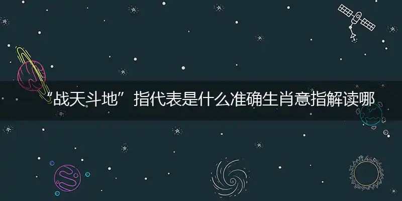 “战天斗地”指代表是什么准确生肖意指解读哪一精准最佳正确生肖,专属词语释义解析