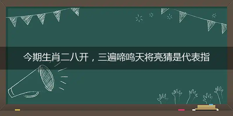 今期生肖二八开,三遍啼鸣天将亮