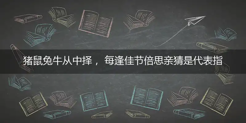 猪鼠兔牛从中择, 每逢佳节倍思亲