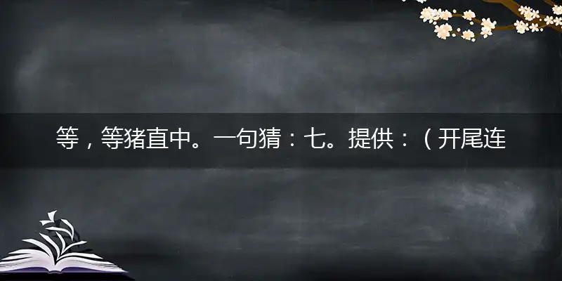 等,等猪直中。一句猜：七。提供：（开尾连）