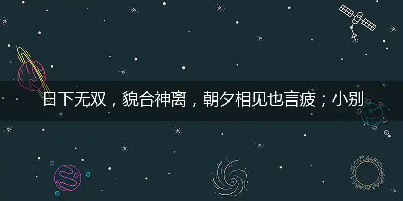 日下无双,貌合神离,朝夕相见也言疲；小别相逢,弱水之隔,黐身黐势无法飞
