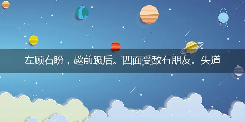 左顾右盼,趑前踬后。四面受敌冇朋友。失道寡助,与人无尤。黼座传觞仙仗