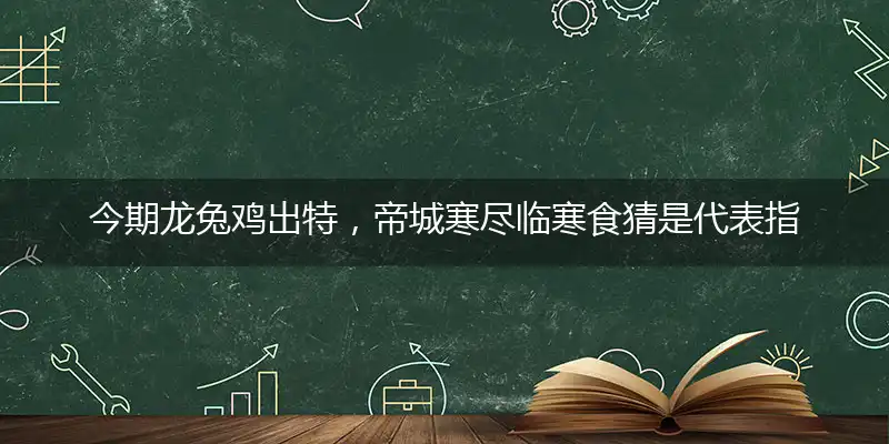 今期龙兔鸡出特，帝城寒尽临寒食猜是代表指指一个最佳准确生肖,解哪一个释义精选词语解释赏析