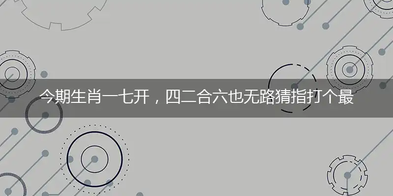 今期生肖一七开,四二合六也无路