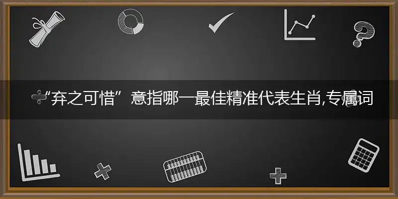 “弃之可惜”精选释义成语落实解释