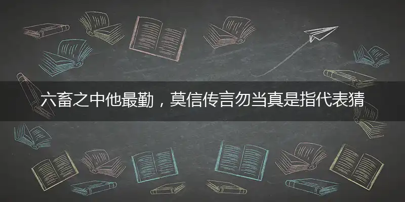 六畜之中他最勤,莫信传言勿当真