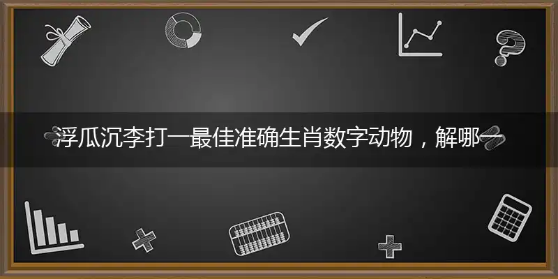 浮瓜沉李打一最佳准确生肖数字动物，解哪一个独家词语解析精选解释释义