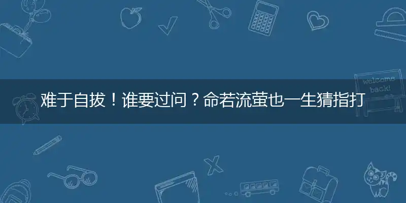 难于自拔！谁要过问？命若流萤也一生