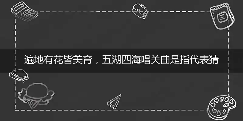 遍地有花皆美育,五湖四海唱关曲