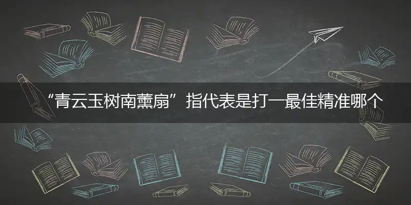 “青云玉树南薰扇”打一最佳精确动物词语,猜解一最佳词语解释释义