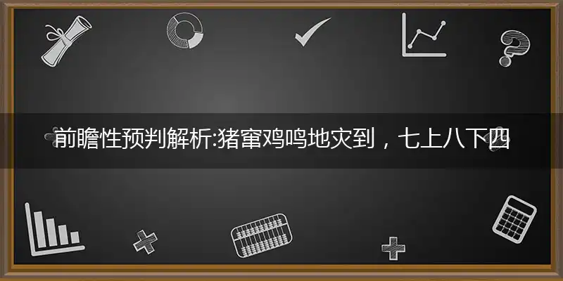 前瞻性预判解析:猪窜鸡鸣地灾到，七上八下四处逃，绿皮猛兽女人心，三从四德说不清指打个最佳精准生肖