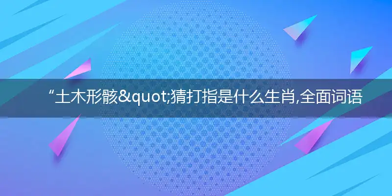 “土木形骸"猜打指是什么生肖,全面词语阐述解析释义