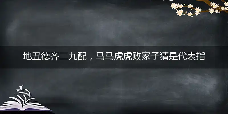 地丑德齐二九配,马马虎虎败家子