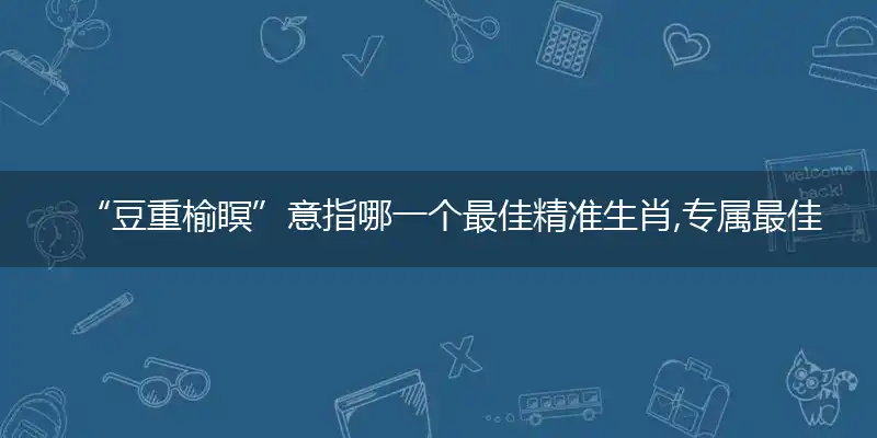 “豆重榆瞑”意指哪一个最佳精准生肖,专属最佳准确词语解析