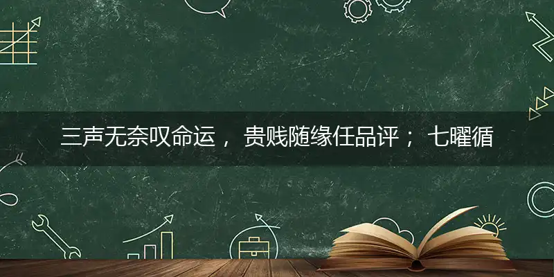 三声无奈叹命运, 贵贱随缘任品评； 七曜循环轮好坏, 自怨自艾却多情